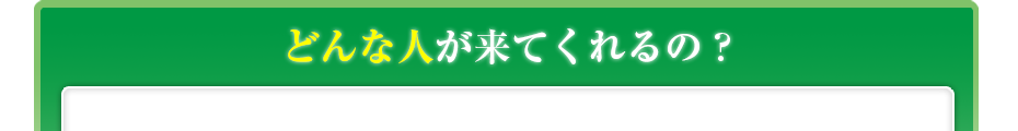 どんな人が来てくれるの?